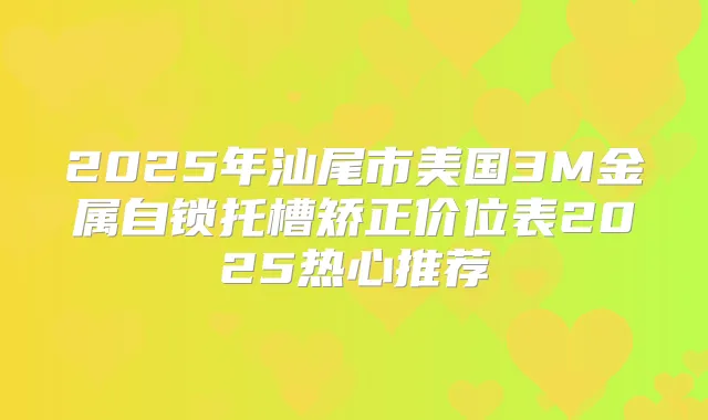 2025年汕尾市美国3M金属自锁托槽矫正价位表2025热心推荐