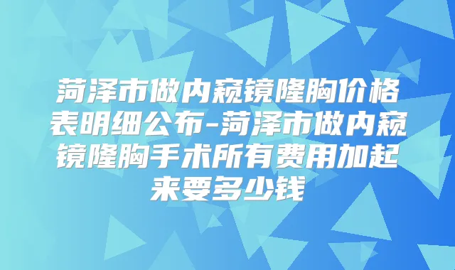 菏泽市做内窥镜隆胸价格表明细公布-菏泽市做内窥镜隆胸手术所有费用加起来要多少钱