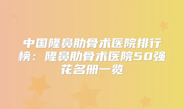 中国隆鼻肋骨术医院排行榜:隆鼻肋骨术医院50强花名册一览