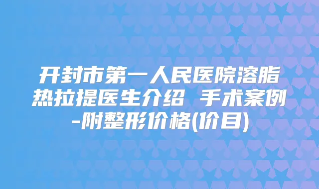 开封市第一人民医院溶脂热拉提医生介绍 手术案例-附整形价格(价目)