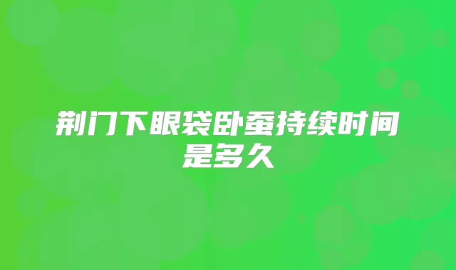 荆门下眼袋卧蚕持续时间是多久