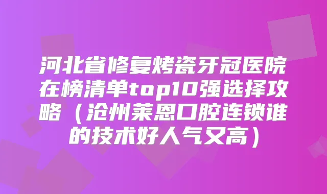 河北省修复烤瓷牙冠医院在榜清单top10强选择攻略（沧州莱恩口腔连锁谁的技术好人气又高）