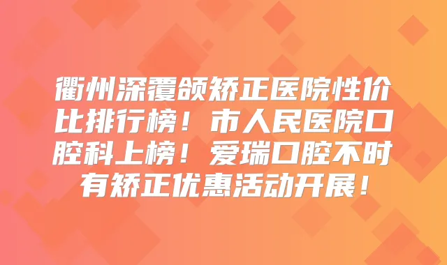 衢州深覆颌矫正医院性价比排行榜!市人民医院口腔科上榜!爱瑞口腔不时有矫正优惠活动开展!