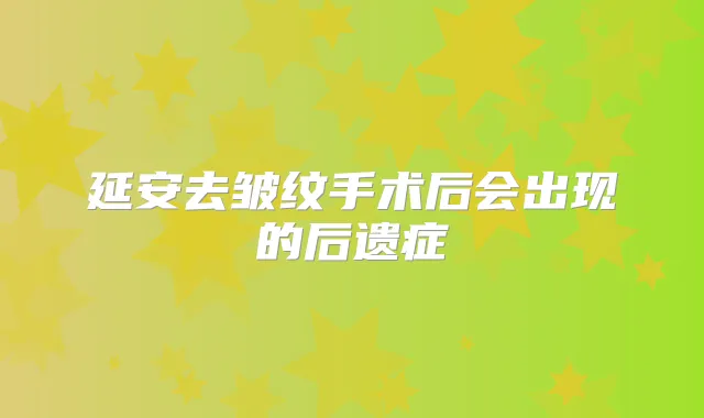 延安去皱纹手术后会出现的后遗症
