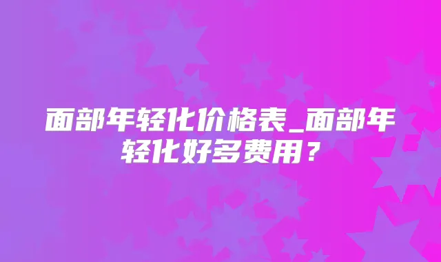 面部年轻化价格表_面部年轻化好多费用?