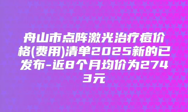 舟山市点阵激光痘价格(费用)清单2025新的已发布-近8个月均价为2743元