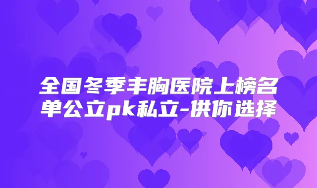 全国冬季丰胸医院上榜名单公立pk私立-供你选择