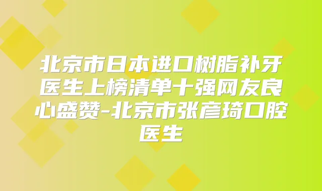北京市日本进口树脂补牙医生上榜清单十强网友良心盛赞-北京市张彦琦口腔医生