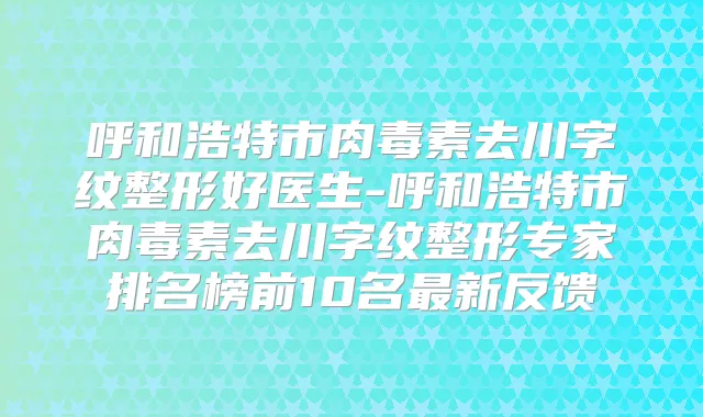 呼和浩特市去川字纹整形好医生-呼和浩特市去川字纹整形专家排名榜前10名新反馈