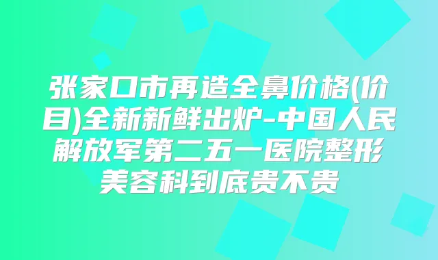 张家口市再造全鼻价格(价目)全新新鲜出炉-中国人民解放军第二五一医院整形美容科到底贵不贵