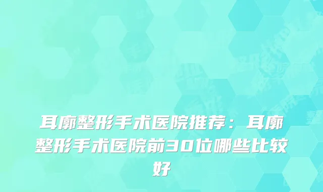 耳廓整形手术医院推荐:耳廓整形手术医院前30位哪些比较好