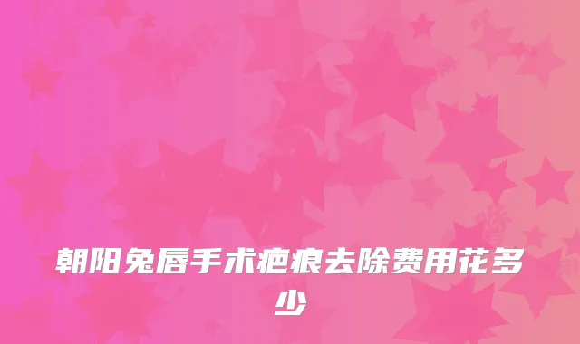 朝阳兔唇手术疤痕去除费用花多少