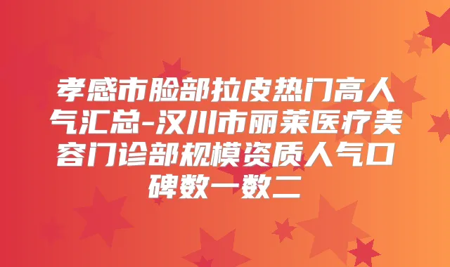 孝感市脸部拉皮热门高人气汇总-汉川市丽莱医疗美容门诊部规模资质人气口碑数一数二