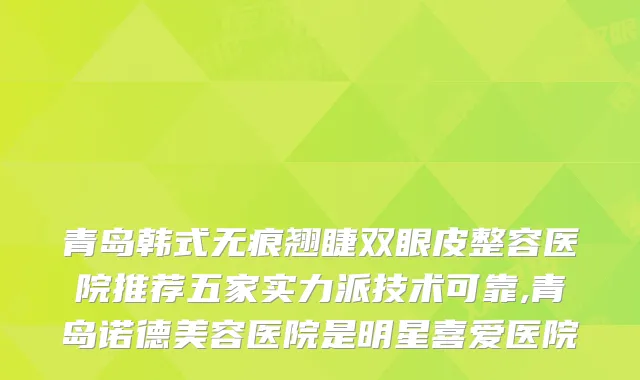 青岛韩式无痕翘睫双眼皮整容医院推荐五家实力派技术可靠,青岛诺德美容医院是明星喜爱医院