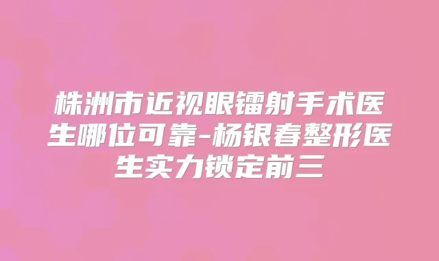 株洲市近视眼镭射手术医生哪位可靠-杨银春整形医生实力锁定前三