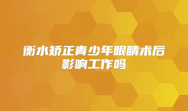 衡水矫正青少年眼睛术后影响工作吗