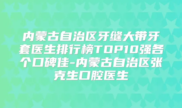 内蒙古自治区牙缝大带牙套医生排行榜TOP10强各个口碑佳-内蒙古自治区张克生口腔医生