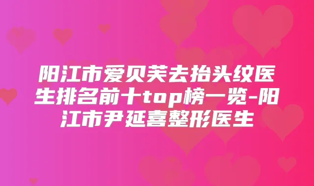 阳江市爱贝芙去抬头纹医生排名前十top榜一览-阳江市尹延喜整形医生