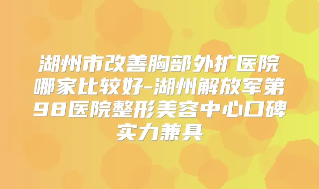 湖州市胸部外扩医院哪家比较好-湖州解放军第98医院整形美容中心口碑实力兼具