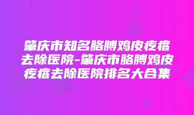 肇庆市知名胳膊鸡皮疙瘩去除医院-肇庆市胳膊鸡皮疙瘩去除医院排名大合集