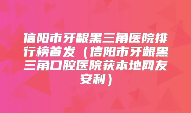 信阳市牙龈黑三角医院排行榜(信阳市牙龈黑三角口腔医院获本地网友安利)