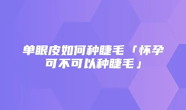 单眼皮如何种睫毛「怀孕可不可以种睫毛」