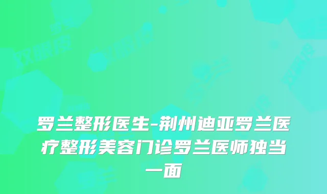 罗兰整形医生-荆州迪亚罗兰医疗整形美容门诊罗兰医师独当一面