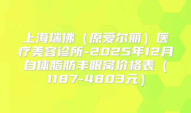 上海瑞佛（原爱尔丽）医疗美容诊所-2025年12月自体脂肪丰眼窝价格表（1187-4803元）