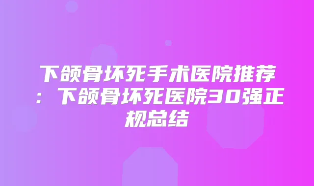 下颌骨坏死手术医院推荐:下颌骨坏死医院30强正规总结