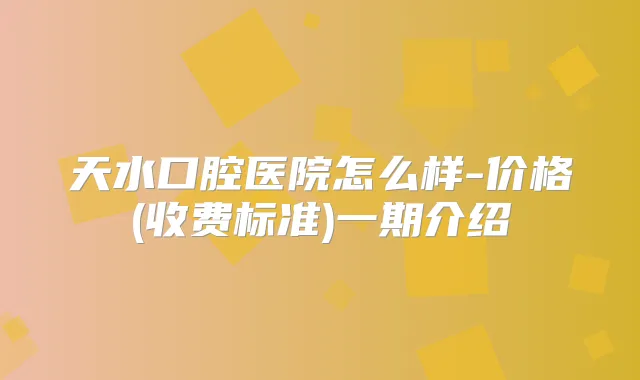 天水口腔医院怎么样-价格(收费标准)一期介绍