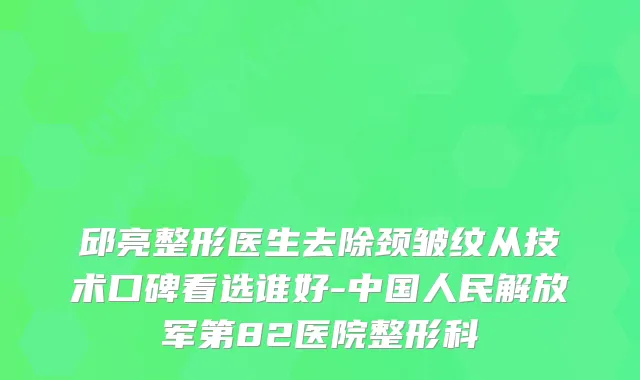 邱亮整形医生去除颈皱纹从技术口碑看选谁好-中国人民解放军第82医院整形科