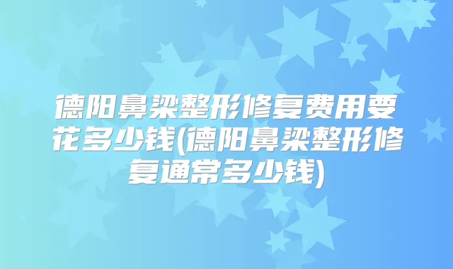 德阳鼻梁整形修复费用要花多少钱(德阳鼻梁整形修复通常多少钱)