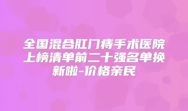 全国混合肛门痔手术医院上榜清单前二十强名单换新啦-价格亲民