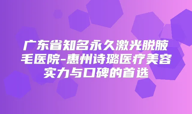 广东省知名永久激光脱腋毛医院-惠州诗璐医疗美容实力与口碑的首选