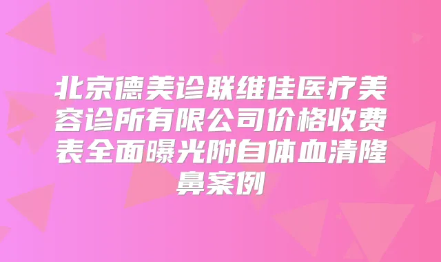 北京德美诊联维佳医疗美容诊所有限公司价格收费表全面曝光附自体血清隆鼻案例