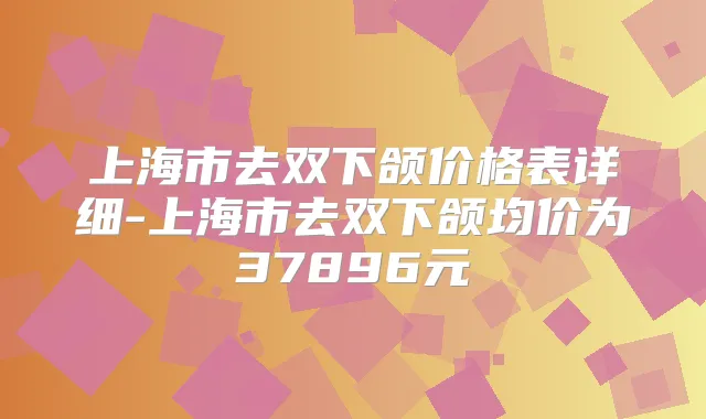 上海市去双下颌价格表详细-上海市去双下颌均价为37896元