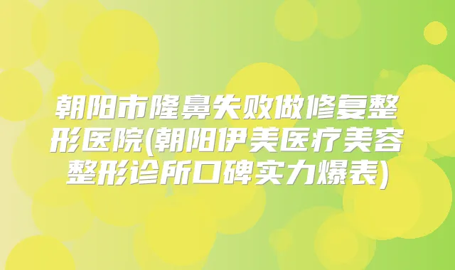 朝阳市隆鼻失败做修复整形医院(朝阳伊美医疗美容整形诊所口碑实力爆表)