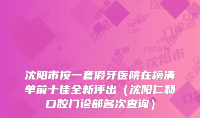 沈阳市按一套假牙医院在榜清单前十佳全新评出（沈阳仁和口腔门诊部名次查询）
