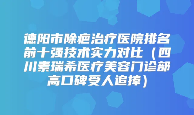 德阳市除疤医院排名前十强技术实力对比(四川素瑞希医疗美容门诊部高口碑受人追捧)