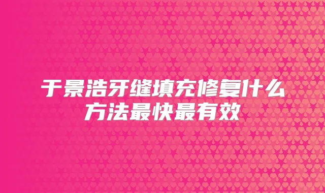 于景浩牙缝填充修复什么方法快有效