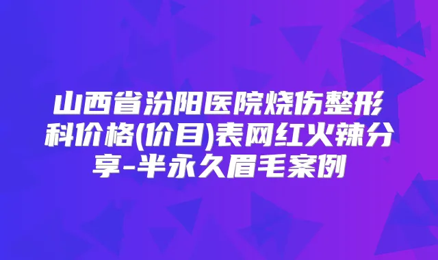 山西省汾阳医院烧伤整形科价格(价目)表网红火辣分享-半永久眉毛案例