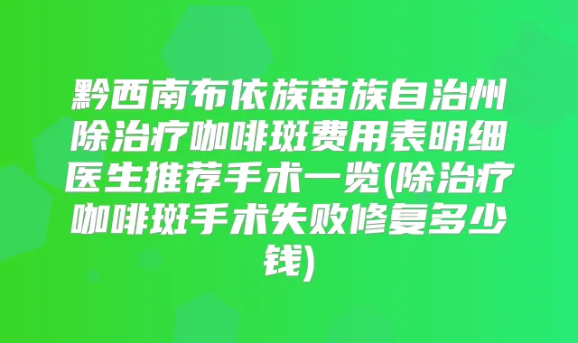黔西南布依族苗族自治州除咖啡斑费用表明细医生推荐手术一览(除咖啡斑手术失败修复多少钱)