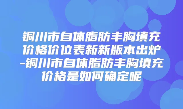 铜川市自体脂肪丰胸填充价格价位表新新版本出炉-铜川市自体脂肪丰胸填充价格是如何确定呢