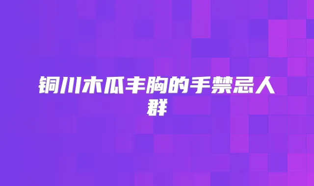 铜川木瓜丰胸的手禁忌人群