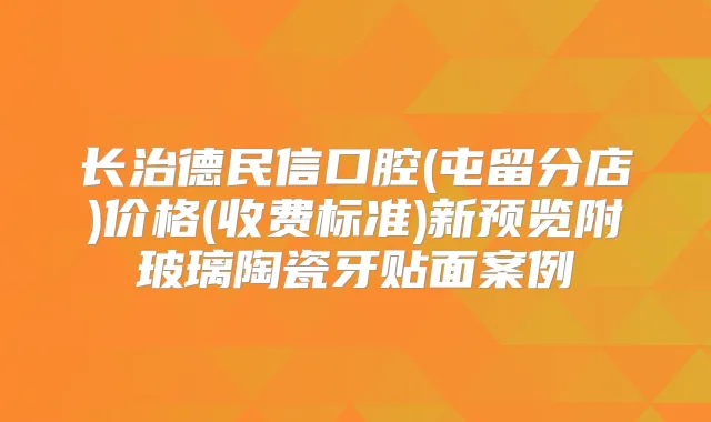 长治德民信口腔(屯留分店)价格(收费标准)新预览附玻璃陶瓷牙贴面案例