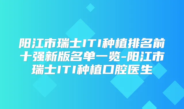 阳江市瑞士ITI种植排名前十强新版名单一览-阳江市瑞士ITI种植口腔医生