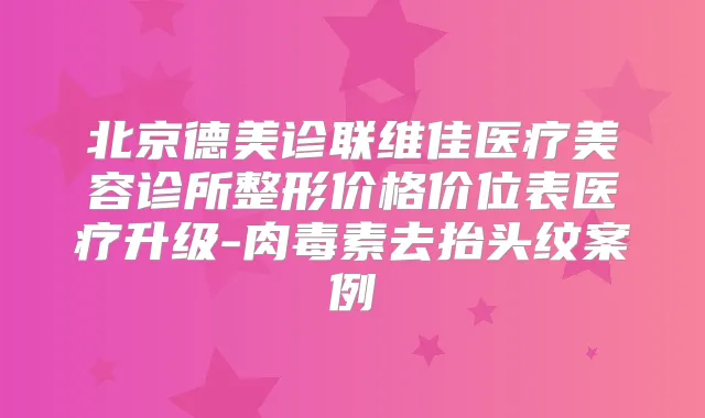 北京德美诊联维佳医疗美容诊所整形价格价位表医疗升级-去抬头纹案例