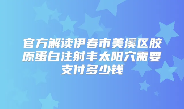 官方解读伊春市美溪区胶原蛋白注射丰太阳穴需要支付多少钱