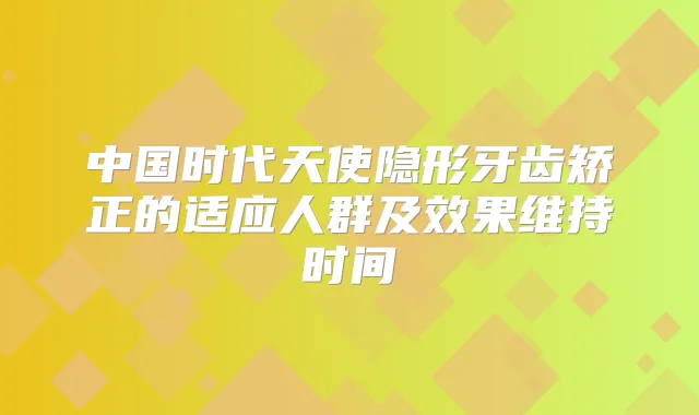 中国时代天使隐形牙齿矫正的适应人群及效果维持时间
