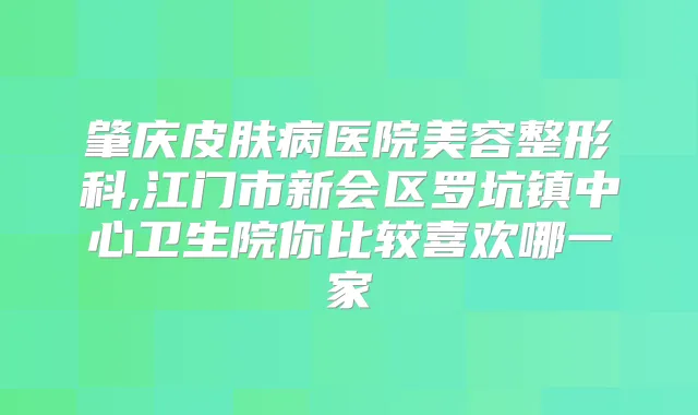 肇庆皮肤病医院美容整形科,江门市新会区罗坑镇中心卫生院你比较喜欢哪一家